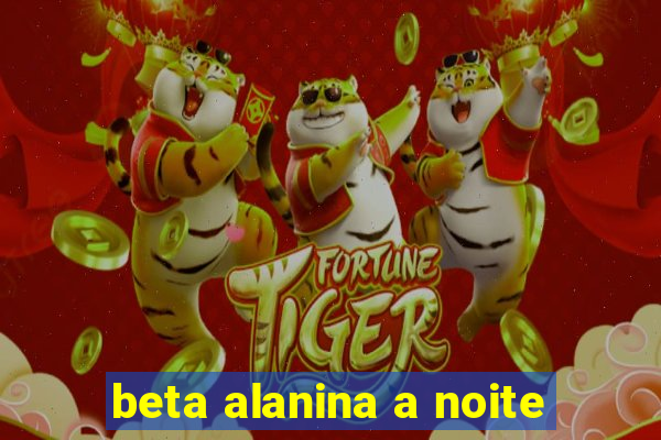 beta alanina a noite